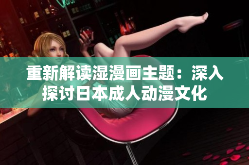 重新解读湿漫画主题：深入探讨日本成人动漫文化