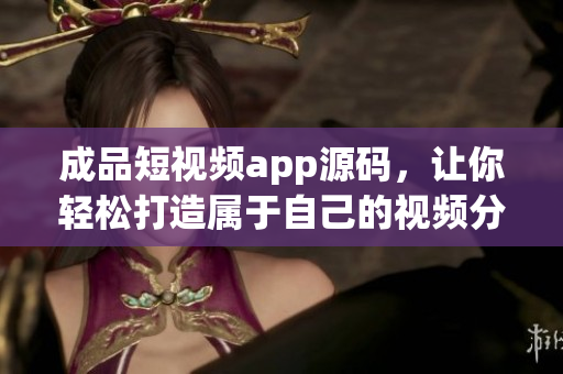 成品短视频app源码，让你轻松打造属于自己的视频分享平台！