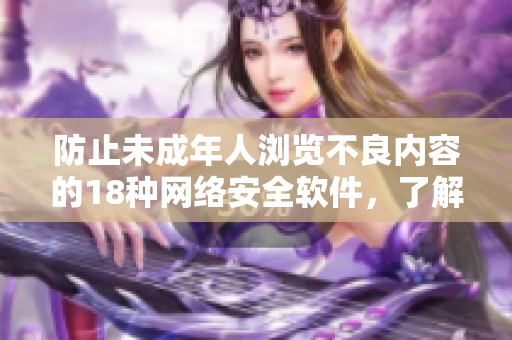 防止未成年人浏览不良内容的18种网络安全软件，了解一下？