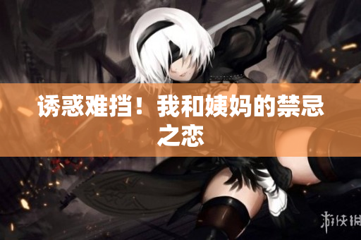 诱惑难挡！我和姨妈的禁忌之恋