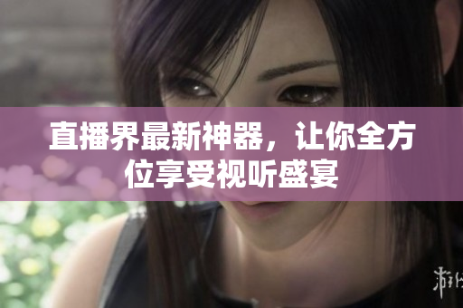 直播界最新神器，让你全方位享受视听盛宴