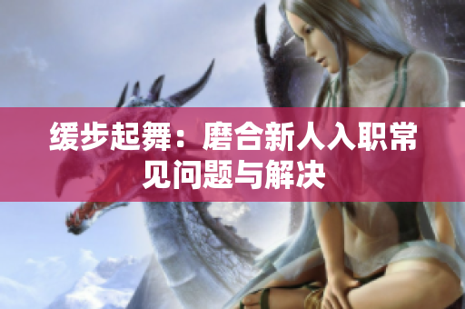 缓步起舞：磨合新人入职常见问题与解决