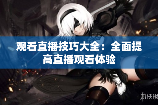 观看直播技巧大全：全面提高直播观看体验
