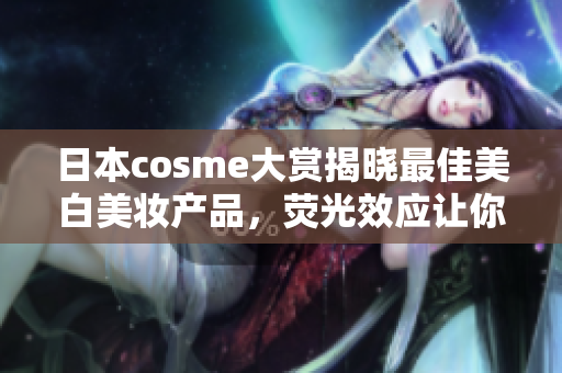 日本cosme大赏揭晓最佳美白美妆产品，荧光效应让你耀眼夺目！