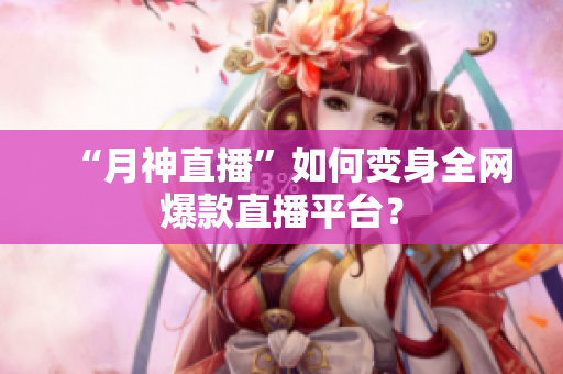 “月神直播”如何变身全网爆款直播平台？