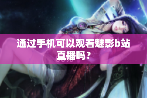通过手机可以观看魅影b站直播吗？