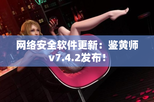 网络安全软件更新：鉴黄师v7.4.2发布！