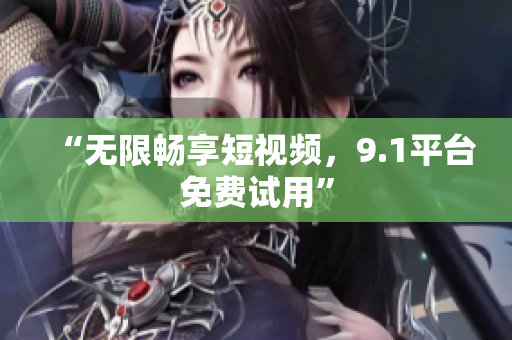 “无限畅享短视频，9.1平台免费试用”