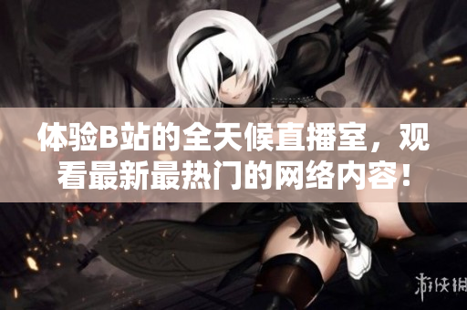 体验B站的全天候直播室，观看最新最热门的网络内容！
