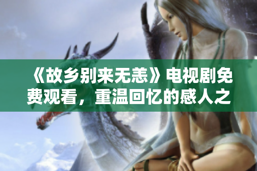 《故乡别来无恙》电视剧免费观看，重温回忆的感人之旅