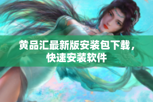 黄品汇最新版安装包下载，快速安装软件