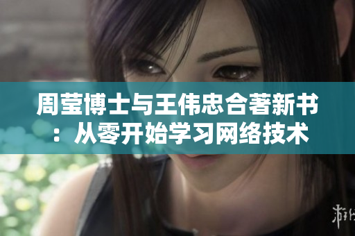 周莹博士与王伟忠合著新书：从零开始学习网络技术