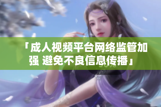 「成人视频平台网络监管加强 避免不良信息传播」