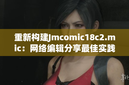 重新构建Jmcomic18c2.mic：网络编辑分享最佳实践