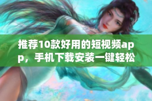 推荐10款好用的短视频app，手机下载安装一键轻松