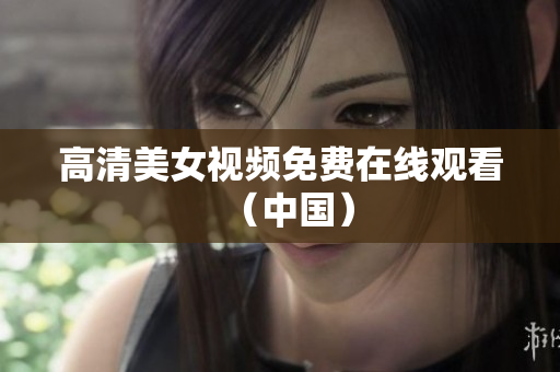 高清美女视频免费在线观看（中国）