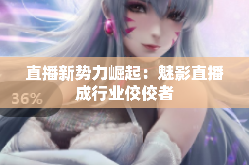 直播新势力崛起：魅影直播成行业佼佼者