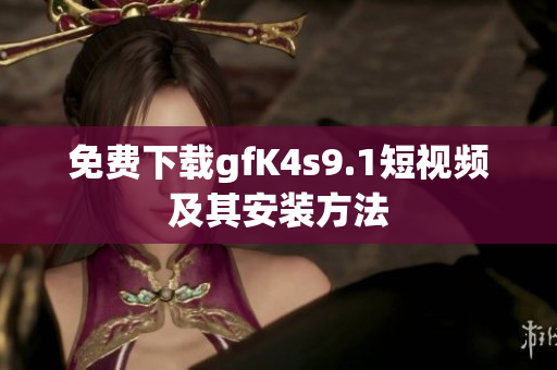 免费下载gfK4s9.1短视频及其安装方法