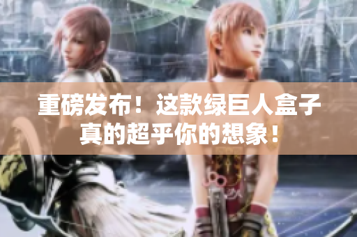 重磅发布！这款绿巨人盒子真的超乎你的想象！