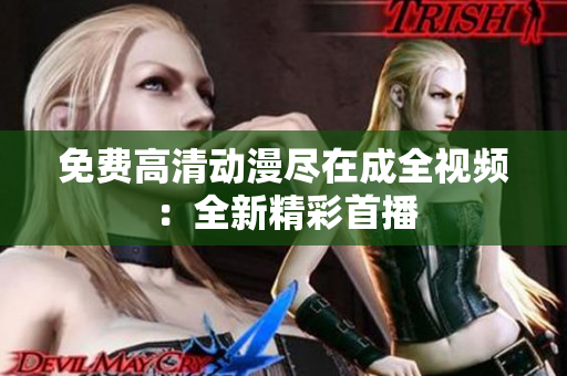免费高清动漫尽在成全视频：全新精彩首播