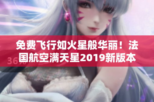 免费飞行如火星般华丽！法国航空满天星2019新版本现已上线