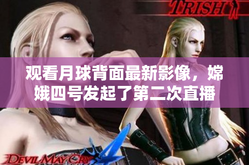 观看月球背面最新影像，嫦娥四号发起了第二次直播
