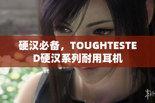 硬汉必备，TOUGHTESTED硬汉系列耐用耳机