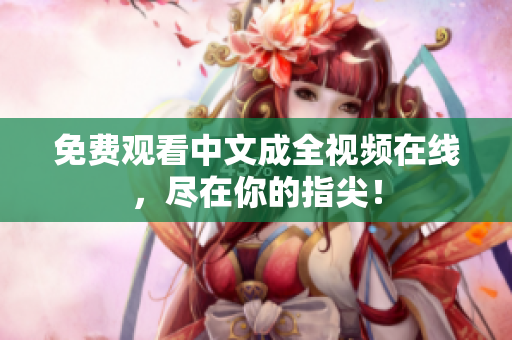 免费观看中文成全视频在线，尽在你的指尖！