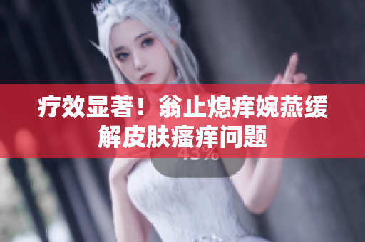 疗效显著！翁止熄痒婉燕缓解皮肤瘙痒问题