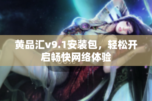 黄品汇v9.1安装包，轻松开启畅快网络体验
