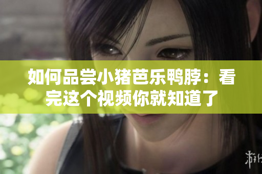 如何品尝小猪芭乐鸭脖：看完这个视频你就知道了