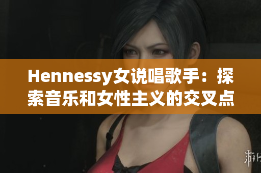 Hennessy女说唱歌手：探索音乐和女性主义的交叉点