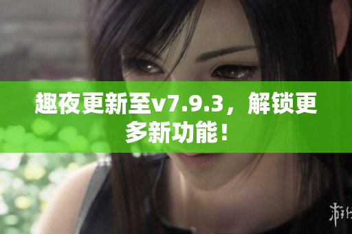趣夜更新至v7.9.3，解锁更多新功能！