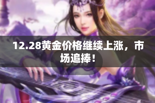 12.28黄金价格继续上涨，市场追捧！