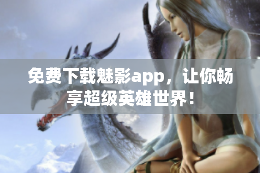 免费下载魅影app，让你畅享超级英雄世界！