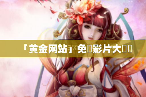 「黄金网站」免費影片大匯總