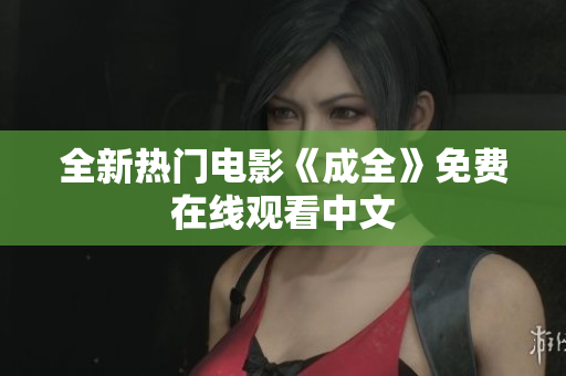 全新热门电影《成全》免费在线观看中文