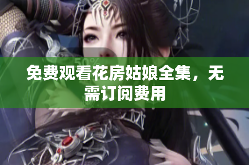 免费观看花房姑娘全集，无需订阅费用