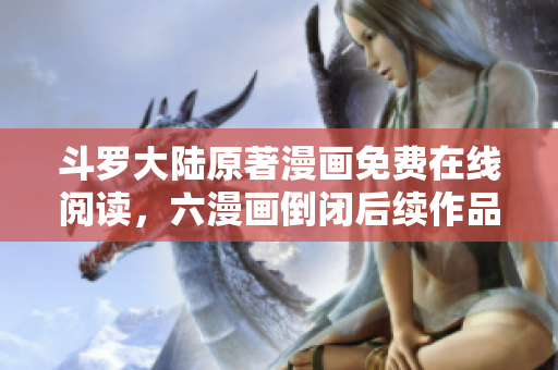 斗罗大陆原著漫画免费在线阅读，六漫画倒闭后续作品何去何从？