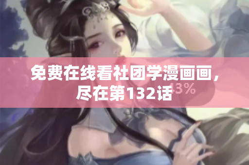 免费在线看社团学漫画画，尽在第132话