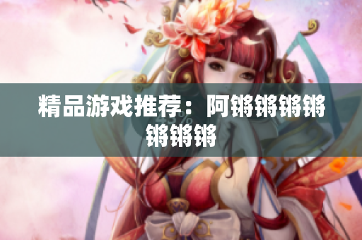 精品游戏推荐：阿锵锵锵锵锵锵锵