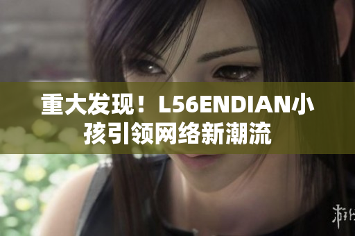重大发现！L56ENDIAN小孩引领网络新潮流