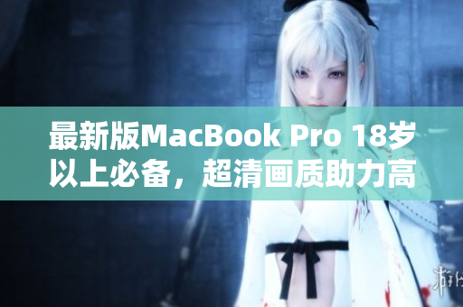 最新版MacBook Pro 18岁以上必备，超清画质助力高效工作