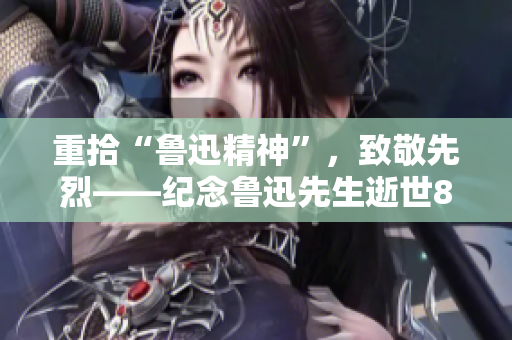 重拾“鲁迅精神”，致敬先烈——纪念鲁迅先生逝世82周年