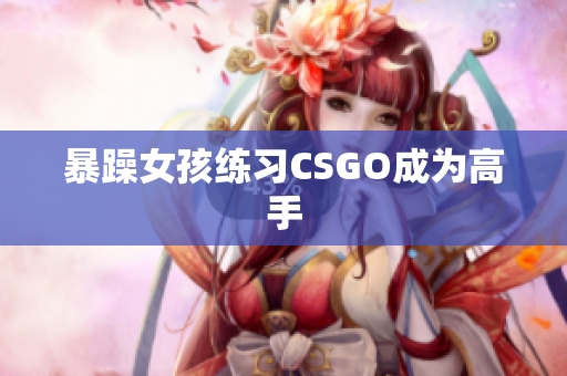 暴躁女孩练习CSGO成为高手