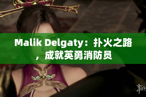 Malik Delgaty：扑火之路，成就英勇消防员