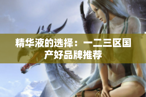 精华液的选择：一二三区国产好品牌推荐