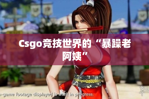 Csgo竞技世界的“暴躁老阿姨”