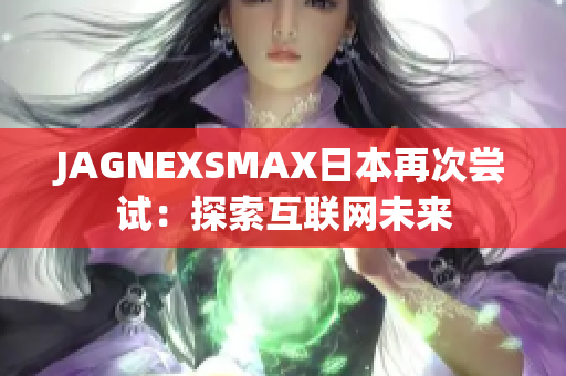 JAGNEXSMAX日本再次尝试：探索互联网未来