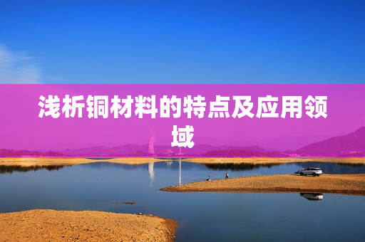 浅析铜材料的特点及应用领域